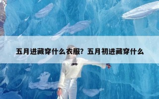 五月进藏穿什么衣服？五月初进藏穿什么