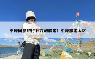 中原国旅旅行社西藏旅游？中原旅游大区