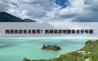 西藏旅游景点推荐？西藏旅游地图景点分布图