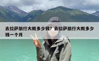 去拉萨旅行大概多少钱？去拉萨旅行大概多少钱一个月