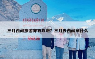 三月西藏旅游穿衣攻略？三月去西藏穿什么