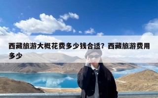 西藏旅游大概花费多少钱合适？西藏旅游费用多少