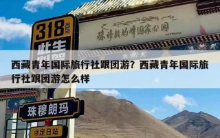 西藏青年国际旅行社跟团游？西藏青年国际旅行社跟团游怎么样