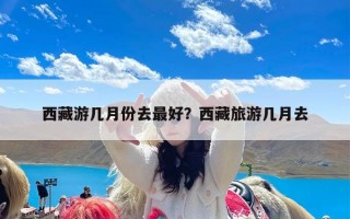 西藏游几月份去最好？西藏旅游几月去