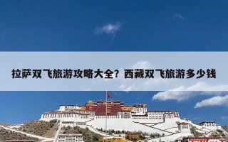 拉萨双飞旅游攻略大全？西藏双飞旅游多少钱