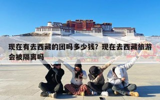 现在有去西藏的团吗多少钱？现在去西藏旅游会被隔离吗