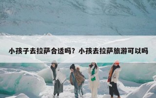 小孩子去拉萨合适吗？小孩去拉萨旅游可以吗