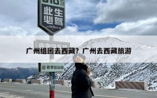 广州组团去西藏？广州去西藏旅游