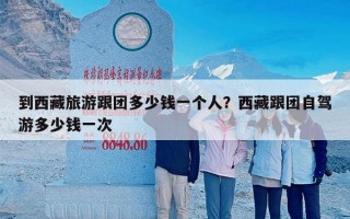 到西藏旅游跟团多少钱一个人？西藏跟团自驾游多少钱一次