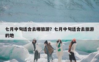 七月中旬适合去哪旅游？七月中旬适合去旅游的地