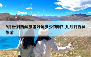 9月份到西藏旅游好吗多少钱啊？九月到西藏旅游