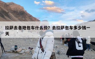 拉萨去各地包车什么价？去拉萨包车多少钱一天