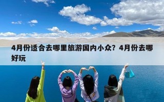 4月份适合去哪里旅游国内小众？4月份去哪好玩