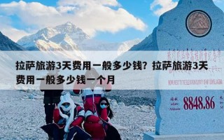 拉萨旅游3天费用一般多少钱？拉萨旅游3天费用一般多少钱一个月