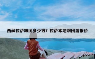 西藏拉萨跟团多少钱？拉萨本地跟团游报价