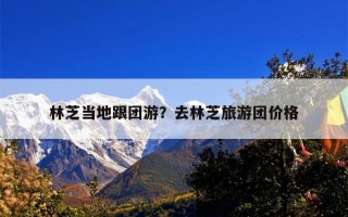 林芝当地跟团游？去林芝旅游团价格