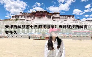 天津西藏旅游七日游找哪家？天津徒步西藏需要多久