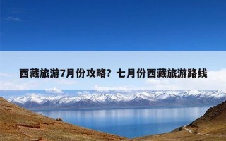 西藏旅游7月份攻略？七月份西藏旅游路线