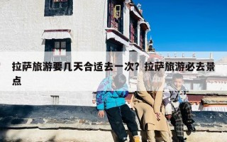 拉萨旅游要几天合适去一次？拉萨旅游必去景点