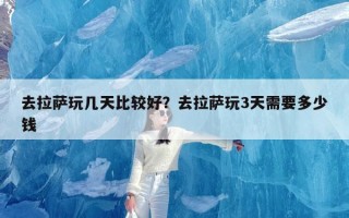 去拉萨玩几天比较好？去拉萨玩3天需要多少钱