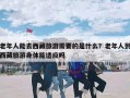 老年人能去西藏旅游需要的是什么？老年人到西藏旅游身体能适应吗