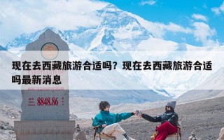 现在去西藏旅游合适吗？现在去西藏旅游合适吗最新消息