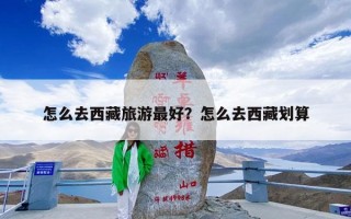 怎么去西藏旅游最好？怎么去西藏划算