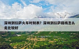 深圳到拉萨火车时刻表？深圳到拉萨路线怎么走比较好