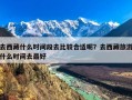 去西藏什么时间段去比较合适呢？去西藏旅游什么时间去最好