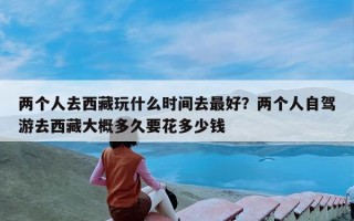 两个人去西藏玩什么时间去最好？两个人自驾游去西藏大概多久要花多少钱