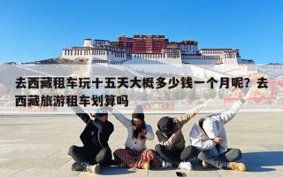 去西藏租车玩十五天大概多少钱一个月呢？去西藏旅游租车划算吗