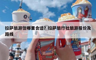 拉萨旅游住哪里合适？拉萨旅行社旅游报价及路线