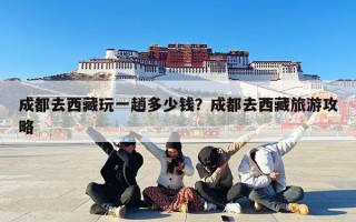 成都去西藏玩一趟多少钱？成都去西藏旅游攻略