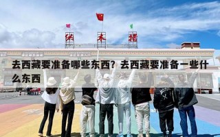 去西藏要准备哪些东西？去西藏要准备一些什么东西