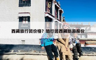 西藏旅行团价格？旅行团西藏旅游报价