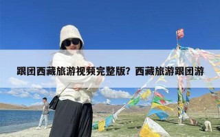 跟团西藏旅游视频完整版？西藏旅游跟团游