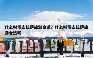 什么时候去拉萨旅游合适？什么时候去拉萨旅游合适呢