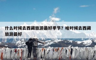 什么时候去西藏旅游最好季节？啥时候去西藏旅游最好