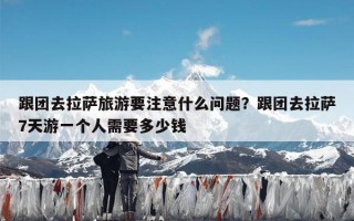 跟团去拉萨旅游要注意什么问题？跟团去拉萨7天游一个人需要多少钱