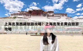 上海出发西藏旅游攻略？上海出发去黄山旅游攻略