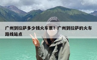 广州到拉萨多少钱火车票？广州到拉萨的火车路线站点