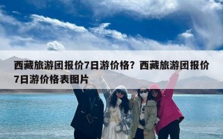 西藏旅游团报价7日游价格？西藏旅游团报价7日游价格表图片