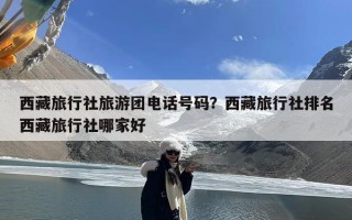 西藏旅行社旅游团电话号码？西藏旅行社排名西藏旅行社哪家好