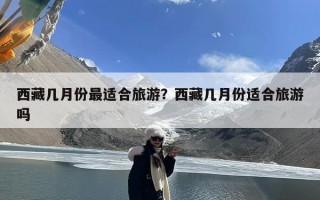 西藏几月份最适合旅游？西藏几月份适合旅游吗