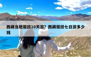 西藏当地报团10天游？西藏报团七日游多少钱