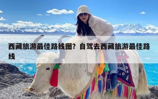 西藏旅游最佳路线图？自驾去西藏旅游最佳路线