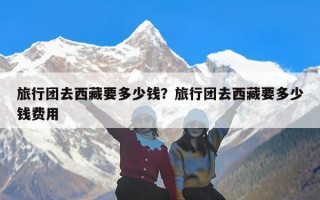 旅行团去西藏要多少钱？旅行团去西藏要多少钱费用