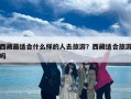 西藏最适合什么样的人去旅游？西藏适合旅游吗