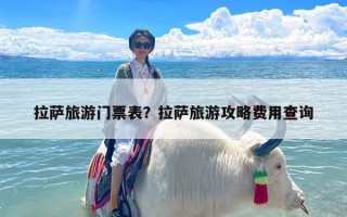 拉萨旅游门票表？拉萨旅游攻略费用查询