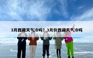 3月西藏天气冷吗？3月份西藏天气冷吗